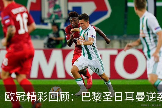 欧冠精彩回顾：巴黎圣日耳曼逆袭曼城 皇马上演惊天逆转